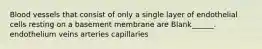 Blood vessels that consist of only a single layer of endothelial cells resting on a basement membrane are Blank______. endothelium veins arteries capillaries