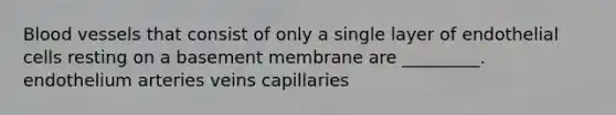 <a href='https://www.questionai.com/knowledge/kZJ3mNKN7P-blood-vessels' class='anchor-knowledge'>blood vessels</a> that consist of only a single layer of endothelial cells resting on a basement membrane are _________. endothelium arteries veins capillaries