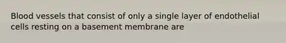 Blood vessels that consist of only a single layer of endothelial cells resting on a basement membrane are