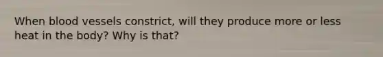 When blood vessels constrict, will they produce more or less heat in the body? Why is that?