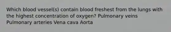 Which blood vessel(s) contain blood freshest from the lungs with the highest concentration of oxygen? Pulmonary veins Pulmonary arteries Vena cava Aorta