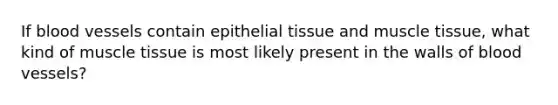 If blood vessels contain epithelial tissue and muscle tissue, what kind of muscle tissue is most likely present in the walls of blood vessels?