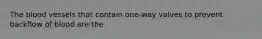 The blood vessels that contain one-way valves to prevent backflow of blood are the