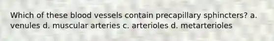 Which of these blood vessels contain precapillary sphincters? a. venules d. muscular arteries c. arterioles d. metarterioles