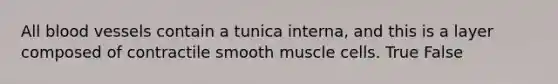 All blood vessels contain a tunica interna, and this is a layer composed of contractile smooth muscle cells. True False