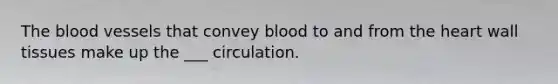 The blood vessels that convey blood to and from the heart wall tissues make up the ___ circulation.