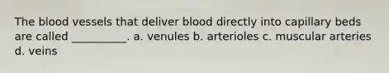 <a href='https://www.questionai.com/knowledge/k7oXMfj7lk-the-blood' class='anchor-knowledge'>the blood</a> vessels that deliver blood directly into capillary beds are called __________. a. venules b. arterioles c. muscular arteries d. veins