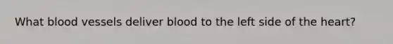 What blood vessels deliver blood to the left side of the heart?