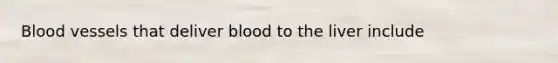 Blood vessels that deliver blood to the liver include