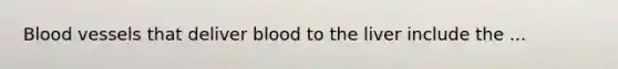Blood vessels that deliver blood to the liver include the ...
