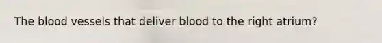 <a href='https://www.questionai.com/knowledge/k7oXMfj7lk-the-blood' class='anchor-knowledge'>the blood</a> vessels that deliver blood to the right atrium?