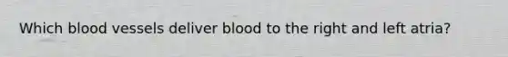 Which blood vessels deliver blood to the right and left atria?