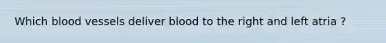 Which blood vessels deliver blood to the right and left atria ?