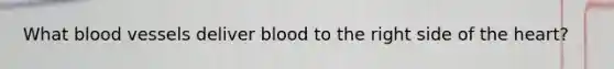 What blood vessels deliver blood to the right side of the heart?