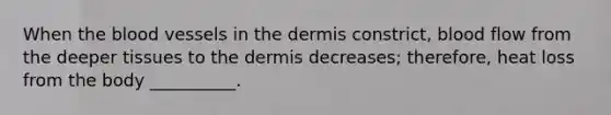 When the blood vessels in the dermis constrict, blood flow from the deeper tissues to the dermis decreases; therefore, heat loss from the body __________.