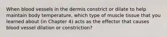 When blood vessels in the dermis constrict or dilate to help maintain body temperature, which type of muscle tissue that you learned about (in Chapter 4) acts as the effector that causes blood vessel dilation or constriction?