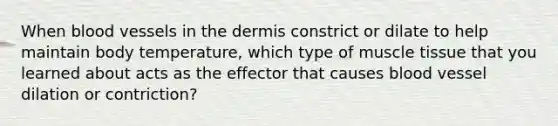 When blood vessels in the dermis constrict or dilate to help maintain body temperature, which type of muscle tissue that you learned about acts as the effector that causes blood vessel dilation or contriction?