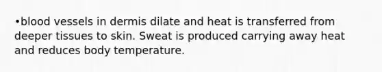 •blood vessels in dermis dilate and heat is transferred from deeper tissues to skin. Sweat is produced carrying away heat and reduces body temperature.