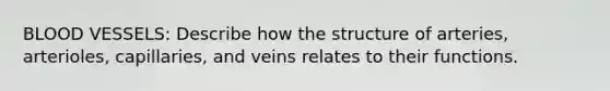 BLOOD VESSELS: Describe how the structure of arteries, arterioles, capillaries, and veins relates to their functions.