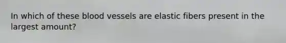 In which of these <a href='https://www.questionai.com/knowledge/kZJ3mNKN7P-blood-vessels' class='anchor-knowledge'>blood vessels</a> are elastic fibers present in the largest amount?