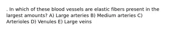 . In which of these blood vessels are elastic fibers present in the largest amounts? A) Large arteries B) Medium arteries C) Arterioles D) Venules E) Large veins