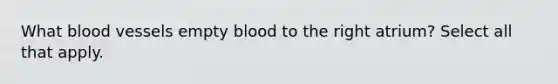 What blood vessels empty blood to the right atrium? Select all that apply.