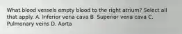 What blood vessels empty blood to the right atrium? Select all that apply. A. Inferior vena cava B. Superior vena cava C. Pulmonary veins D. Aorta