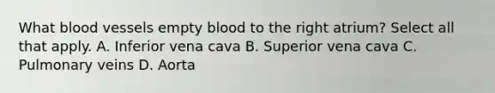 What <a href='https://www.questionai.com/knowledge/kZJ3mNKN7P-blood-vessels' class='anchor-knowledge'>blood vessels</a> empty blood to the right atrium? Select all that apply. A. Inferior vena cava B. Superior vena cava C. Pulmonary veins D. Aorta