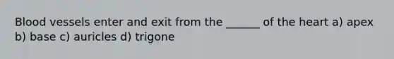 <a href='https://www.questionai.com/knowledge/kZJ3mNKN7P-blood-vessels' class='anchor-knowledge'>blood vessels</a> enter and exit from the ______ of <a href='https://www.questionai.com/knowledge/kya8ocqc6o-the-heart' class='anchor-knowledge'>the heart</a> a) apex b) base c) auricles d) trigone