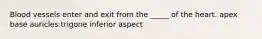 Blood vessels enter and exit from the _____ of the heart. apex base auricles trigone inferior aspect