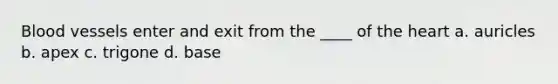 Blood vessels enter and exit from the ____ of the heart a. auricles b. apex c. trigone d. base