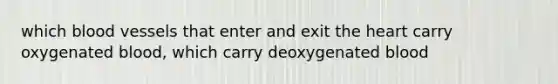 which blood vessels that enter and exit the heart carry oxygenated blood, which carry deoxygenated blood