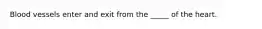Blood vessels enter and exit from the _____ of the heart.