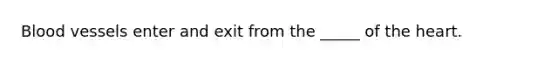 <a href='https://www.questionai.com/knowledge/kZJ3mNKN7P-blood-vessels' class='anchor-knowledge'>blood vessels</a> enter and exit from the _____ of <a href='https://www.questionai.com/knowledge/kya8ocqc6o-the-heart' class='anchor-knowledge'>the heart</a>.