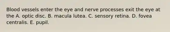 <a href='https://www.questionai.com/knowledge/kZJ3mNKN7P-blood-vessels' class='anchor-knowledge'>blood vessels</a> enter the eye and nerve processes exit the eye at the A. optic disc. B. macula lutea. C. sensory retina. D. fovea centralis. E. pupil.