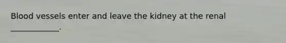 <a href='https://www.questionai.com/knowledge/kZJ3mNKN7P-blood-vessels' class='anchor-knowledge'>blood vessels</a> enter and leave the kidney at the renal ____________.