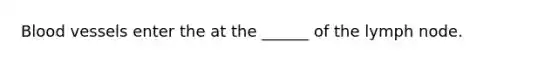 Blood vessels enter the at the ______ of the lymph node.