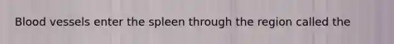 Blood vessels enter the spleen through the region called the