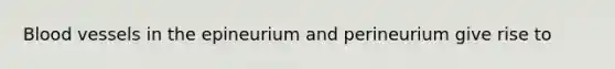 Blood vessels in the epineurium and perineurium give rise to