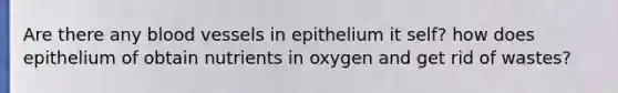 Are there any <a href='https://www.questionai.com/knowledge/kZJ3mNKN7P-blood-vessels' class='anchor-knowledge'>blood vessels</a> in epithelium it self? how does epithelium of obtain nutrients in oxygen and get rid of wastes?