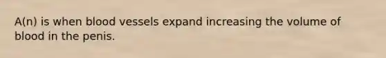 A(n) is when blood vessels expand increasing the volume of blood in the penis.