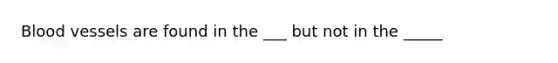 Blood vessels are found in the ___ but not in the _____