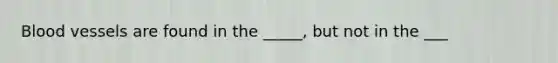 Blood vessels are found in the _____, but not in the ___