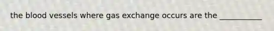 the blood vessels where gas exchange occurs are the ___________