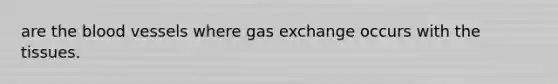 are the blood vessels where gas exchange occurs with the tissues.