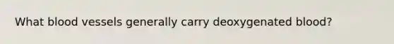 What blood vessels generally carry deoxygenated blood?