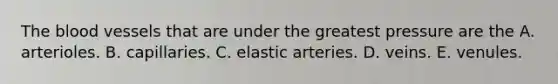 <a href='https://www.questionai.com/knowledge/k7oXMfj7lk-the-blood' class='anchor-knowledge'>the blood</a> vessels that are under the greatest pressure are the A. arterioles. B. capillaries. C. elastic arteries. D. veins. E. venules.