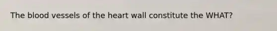 <a href='https://www.questionai.com/knowledge/k7oXMfj7lk-the-blood' class='anchor-knowledge'>the blood</a> vessels of <a href='https://www.questionai.com/knowledge/kya8ocqc6o-the-heart' class='anchor-knowledge'>the heart</a> wall constitute the WHAT?