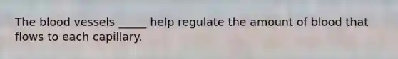 The blood vessels _____ help regulate the amount of blood that flows to each capillary.