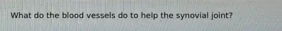 What do the blood vessels do to help the synovial joint?
